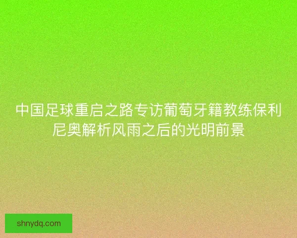 中国足球重启之路专访葡萄牙籍教练保利尼奥解析风雨之后的光明前景