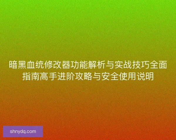 暗黑血统修改器功能解析与实战技巧全面指南高手进阶攻略与安全使用说明