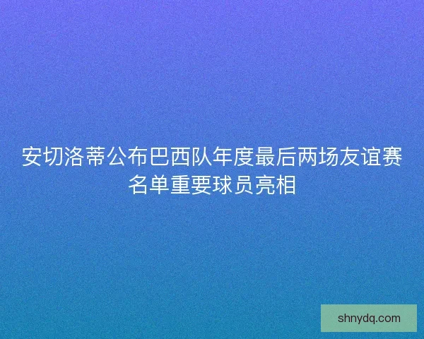 安切洛蒂公布巴西队年度最后两场友谊赛名单重要球员亮相