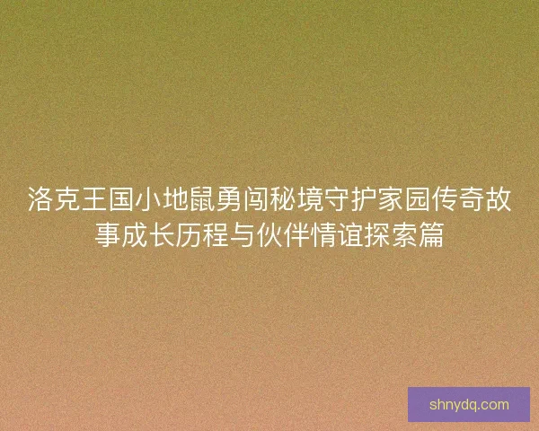 洛克王国小地鼠勇闯秘境守护家园传奇故事成长历程与伙伴情谊探索篇