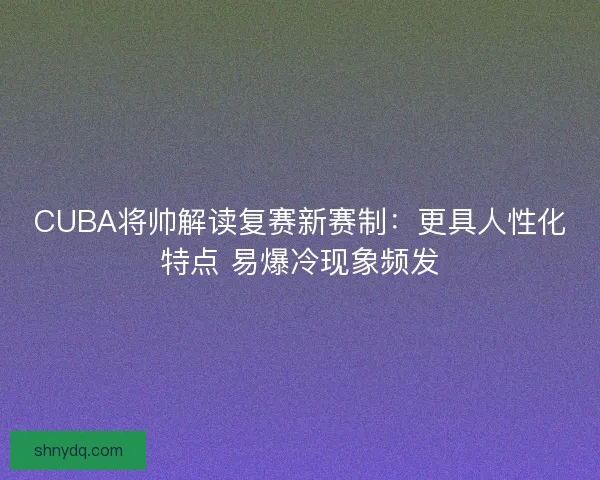 CUBA将帅解读复赛新赛制：更具人性化特点 易爆冷现象频发
