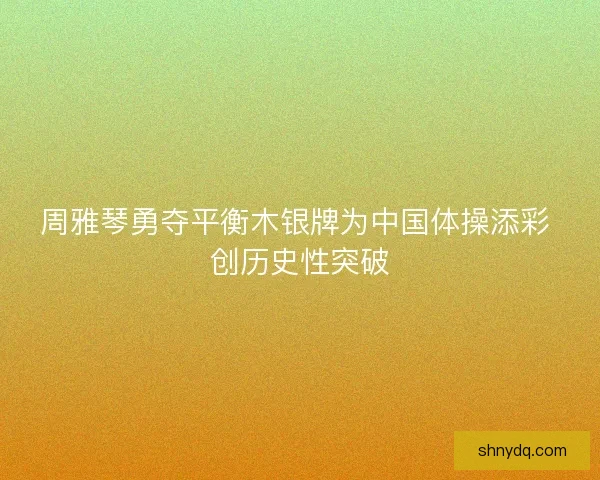 周雅琴勇夺平衡木银牌为中国体操添彩 创历史性突破