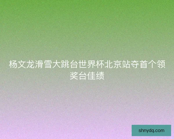 杨文龙滑雪大跳台世界杯北京站夺首个领奖台佳绩