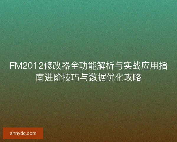 FM2012修改器全功能解析与实战应用指南进阶技巧与数据优化攻略