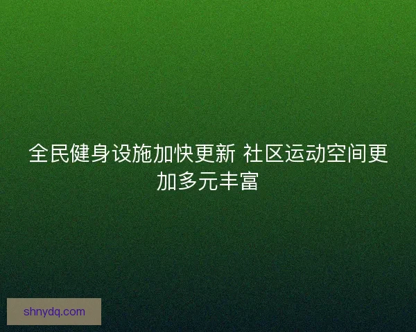 全民健身设施加快更新 社区运动空间更加多元丰富